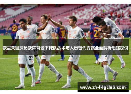 欧冠关键球员缺阵背景下球队战术与人员替代方案全面解析思路探讨