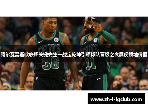 阿尔瓦雷斯欧联杯关键先生一战定乾坤引领球队晋级之夜展现领袖价值