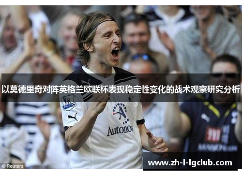以莫德里奇对阵英格兰欧联杯表现稳定性变化的战术观察研究分析