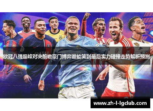 欧冠八强巅峰对决前瞻豪门博弈谁能笑到最后实力碰撞走势解析预测 欧冠八强巅峰对决前瞻豪门博弈谁能笑到最后实力碰撞走势解析预测