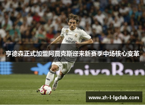 亨德森正式加盟阿贾克斯迎来新赛季中场核心变革 亨德森正式加盟阿贾克斯迎来新赛季中场核心变革