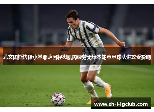 尤文图斯边锋小基耶萨因轻微肌肉疲劳无缘本轮意甲球队进攻受影响