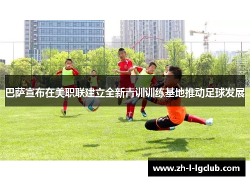 巴萨宣布在美职联建立全新青训训练基地推动足球发展