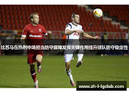 比苏马在热刺中场担当防守屏障发挥关键作用提升球队防守稳定性