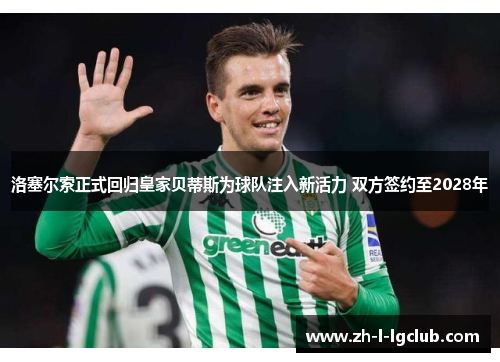 洛塞尔索正式回归皇家贝蒂斯为球队注入新活力 双方签约至2028年