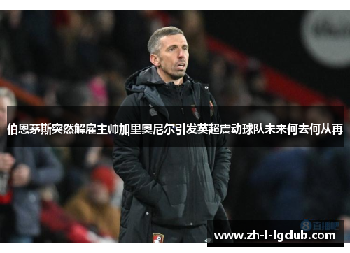 伯恩茅斯突然解雇主帅加里奥尼尔引发英超震动球队未来何去何从再
